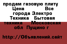 продам газовую плиту. › Цена ­ 10 000 - Все города Электро-Техника » Бытовая техника   . Московская обл.,Пущино г.